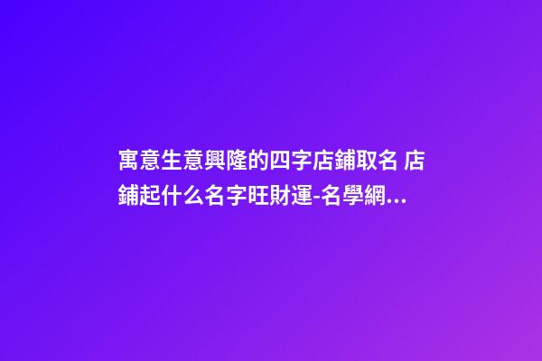 寓意生意興隆的四字店鋪取名 店鋪起什么名字旺財運-名學網(wǎng)